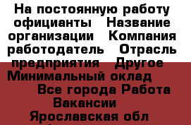 На постоянную работу официанты › Название организации ­ Компания-работодатель › Отрасль предприятия ­ Другое › Минимальный оклад ­ 18 000 - Все города Работа » Вакансии   . Ярославская обл.,Фоминское с.